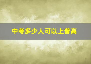 中考多少人可以上普高