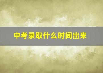 中考录取什么时间出来