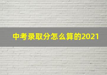 中考录取分怎么算的2021