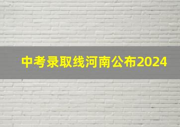 中考录取线河南公布2024