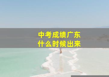 中考成绩广东什么时候出来