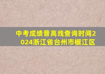 中考成绩普高线查询时间2024浙江省台州市椒江区