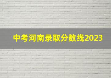 中考河南录取分数线2023