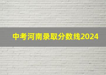 中考河南录取分数线2024