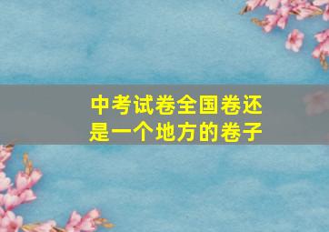 中考试卷全国卷还是一个地方的卷子