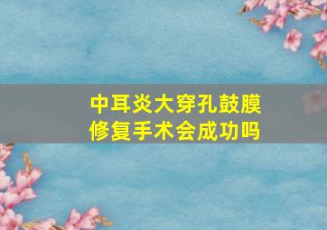 中耳炎大穿孔鼓膜修复手术会成功吗