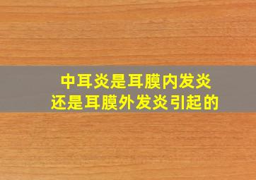 中耳炎是耳膜内发炎还是耳膜外发炎引起的