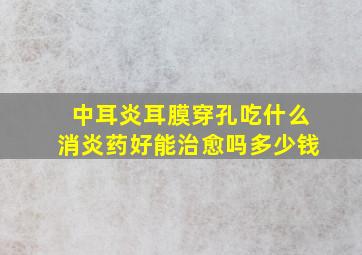 中耳炎耳膜穿孔吃什么消炎药好能治愈吗多少钱