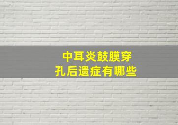 中耳炎鼓膜穿孔后遗症有哪些