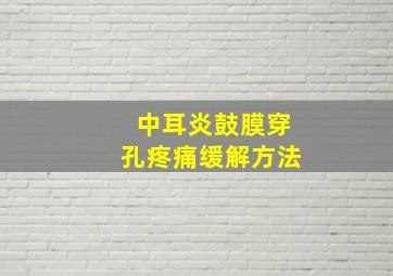 中耳炎鼓膜穿孔疼痛缓解方法