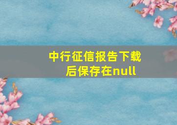 中行征信报告下载后保存在null