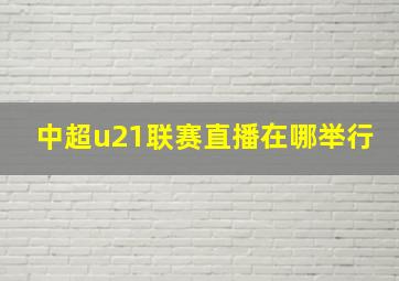 中超u21联赛直播在哪举行