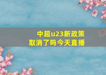 中超u23新政策取消了吗今天直播