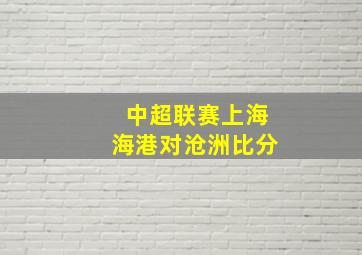 中超联赛上海海港对沧洲比分