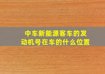 中车新能源客车的发动机号在车的什么位置