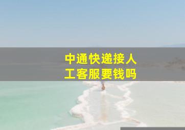 中通快递接人工客服要钱吗