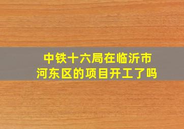 中铁十六局在临沂市河东区的项目开工了吗