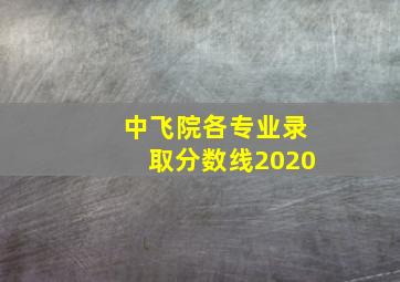 中飞院各专业录取分数线2020