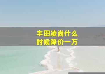 丰田凌尚什么时候降价一万