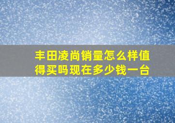 丰田凌尚销量怎么样值得买吗现在多少钱一台