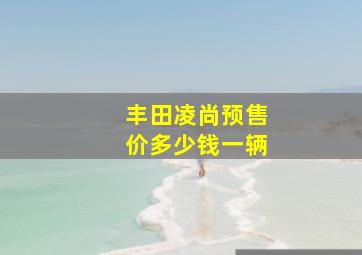 丰田凌尚预售价多少钱一辆