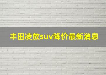 丰田凌放suv降价最新消息