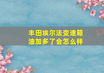 丰田埃尔法变速箱油加多了会怎么样