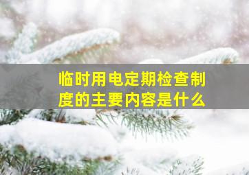 临时用电定期检查制度的主要内容是什么