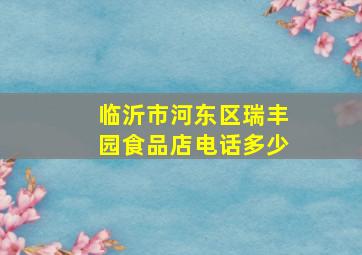 临沂市河东区瑞丰园食品店电话多少