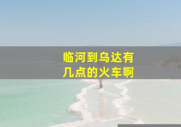 临河到乌达有几点的火车啊