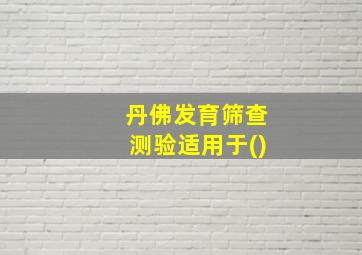 丹佛发育筛查测验适用于()