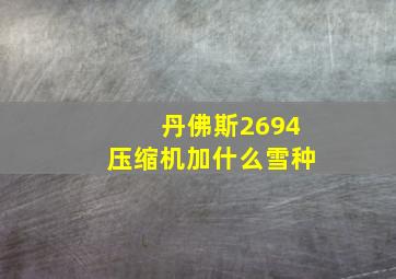 丹佛斯2694压缩机加什么雪种