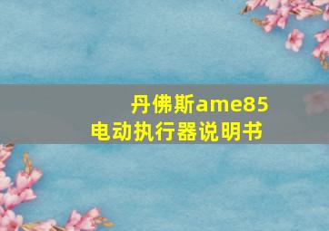 丹佛斯ame85电动执行器说明书