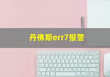 丹佛斯err7报警