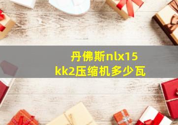 丹佛斯nlx15kk2压缩机多少瓦