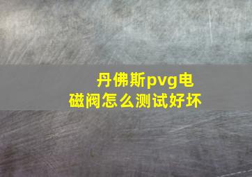 丹佛斯pvg电磁阀怎么测试好坏