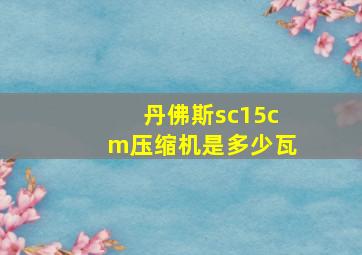 丹佛斯sc15cm压缩机是多少瓦