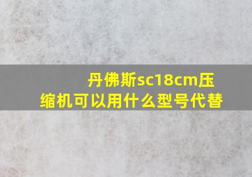 丹佛斯sc18cm压缩机可以用什么型号代替