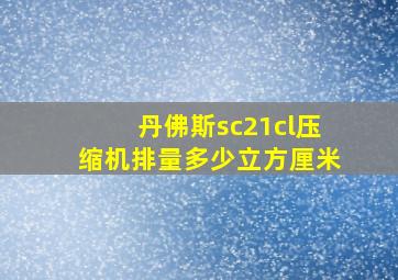 丹佛斯sc21cl压缩机排量多少立方厘米