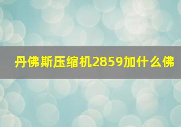 丹佛斯压缩机2859加什么佛