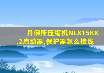 丹佛斯压缩机NLX15KK.2启动器,保护器怎么接线