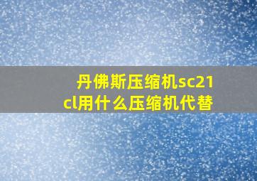 丹佛斯压缩机sc21cl用什么压缩机代替