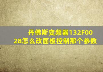 丹佛斯变频器132F0028怎么改面板控制那个参数