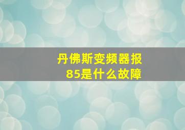 丹佛斯变频器报85是什么故障