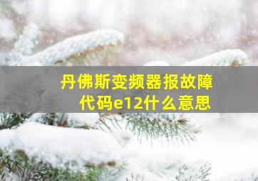 丹佛斯变频器报故障代码e12什么意思