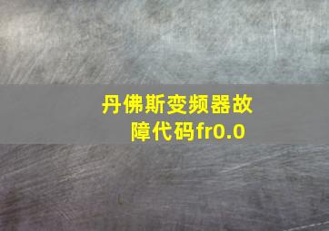 丹佛斯变频器故障代码fr0.0