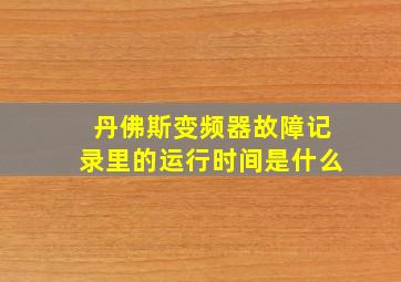 丹佛斯变频器故障记录里的运行时间是什么