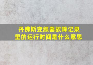 丹佛斯变频器故障记录里的运行时间是什么意思