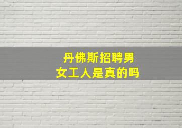 丹佛斯招聘男女工人是真的吗