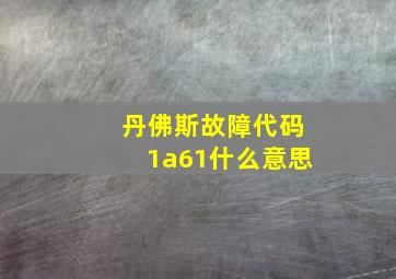 丹佛斯故障代码1a61什么意思